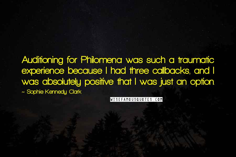 Sophie Kennedy Clark Quotes: Auditioning for 'Philomena' was such a traumatic experience because I had three callbacks, and I was absolutely positive that I was just an option.
