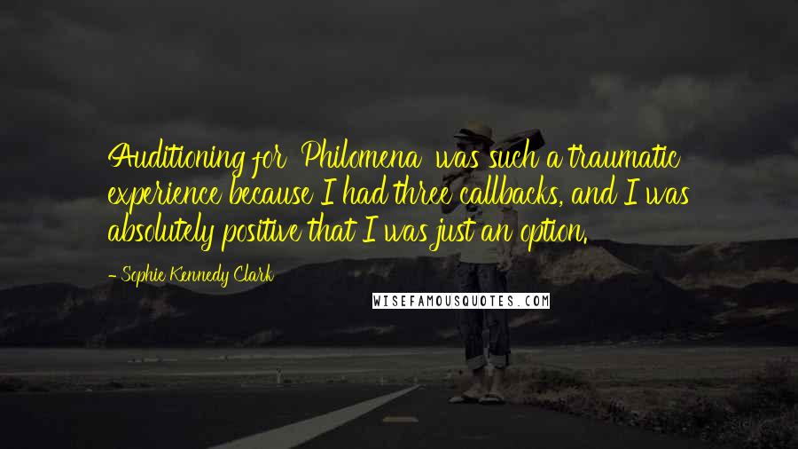 Sophie Kennedy Clark Quotes: Auditioning for 'Philomena' was such a traumatic experience because I had three callbacks, and I was absolutely positive that I was just an option.