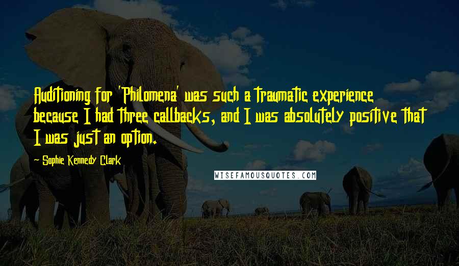 Sophie Kennedy Clark Quotes: Auditioning for 'Philomena' was such a traumatic experience because I had three callbacks, and I was absolutely positive that I was just an option.