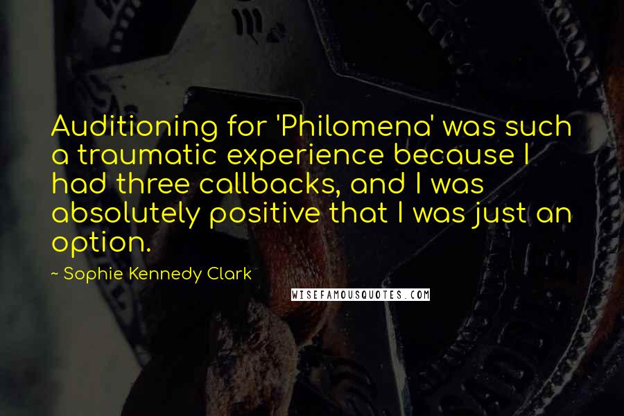 Sophie Kennedy Clark Quotes: Auditioning for 'Philomena' was such a traumatic experience because I had three callbacks, and I was absolutely positive that I was just an option.
