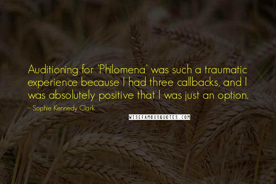 Sophie Kennedy Clark Quotes: Auditioning for 'Philomena' was such a traumatic experience because I had three callbacks, and I was absolutely positive that I was just an option.