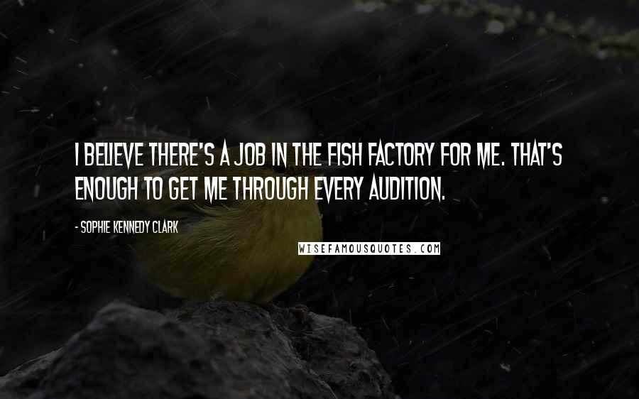 Sophie Kennedy Clark Quotes: I believe there's a job in the fish factory for me. That's enough to get me through every audition.