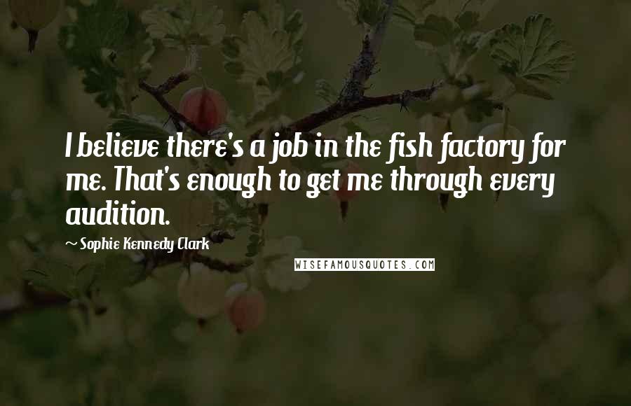 Sophie Kennedy Clark Quotes: I believe there's a job in the fish factory for me. That's enough to get me through every audition.