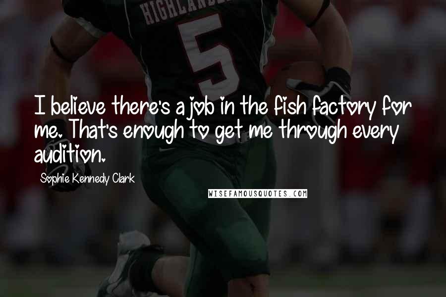 Sophie Kennedy Clark Quotes: I believe there's a job in the fish factory for me. That's enough to get me through every audition.