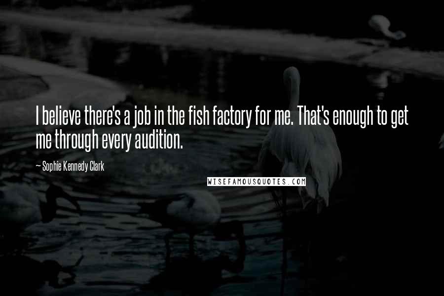 Sophie Kennedy Clark Quotes: I believe there's a job in the fish factory for me. That's enough to get me through every audition.