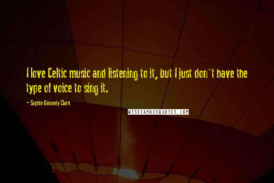 Sophie Kennedy Clark Quotes: I love Celtic music and listening to it, but I just don't have the type of voice to sing it.
