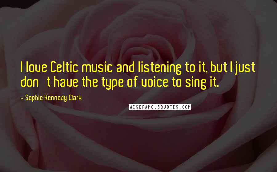 Sophie Kennedy Clark Quotes: I love Celtic music and listening to it, but I just don't have the type of voice to sing it.