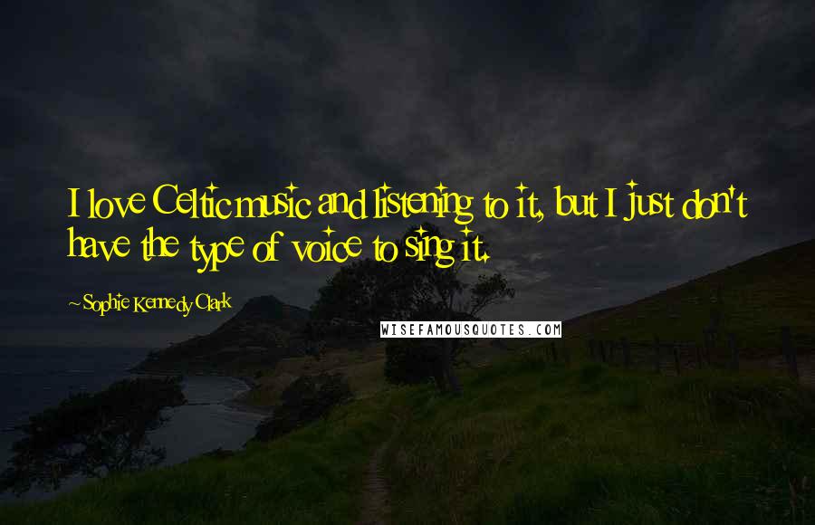 Sophie Kennedy Clark Quotes: I love Celtic music and listening to it, but I just don't have the type of voice to sing it.