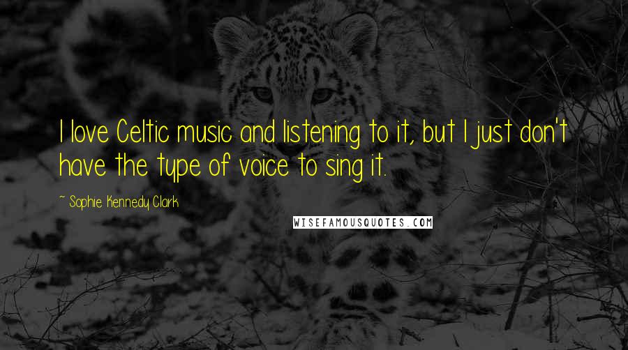 Sophie Kennedy Clark Quotes: I love Celtic music and listening to it, but I just don't have the type of voice to sing it.