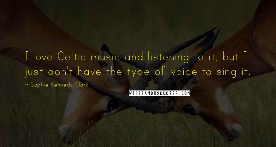 Sophie Kennedy Clark Quotes: I love Celtic music and listening to it, but I just don't have the type of voice to sing it.