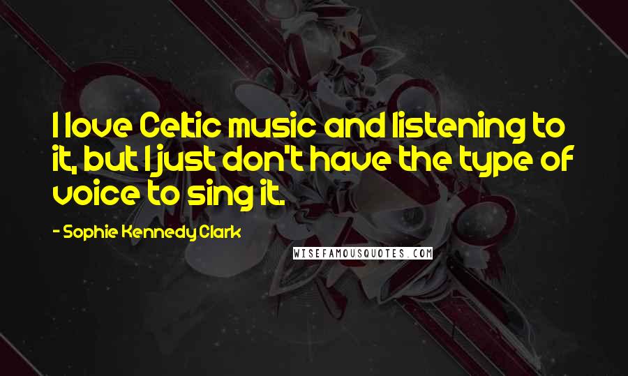 Sophie Kennedy Clark Quotes: I love Celtic music and listening to it, but I just don't have the type of voice to sing it.