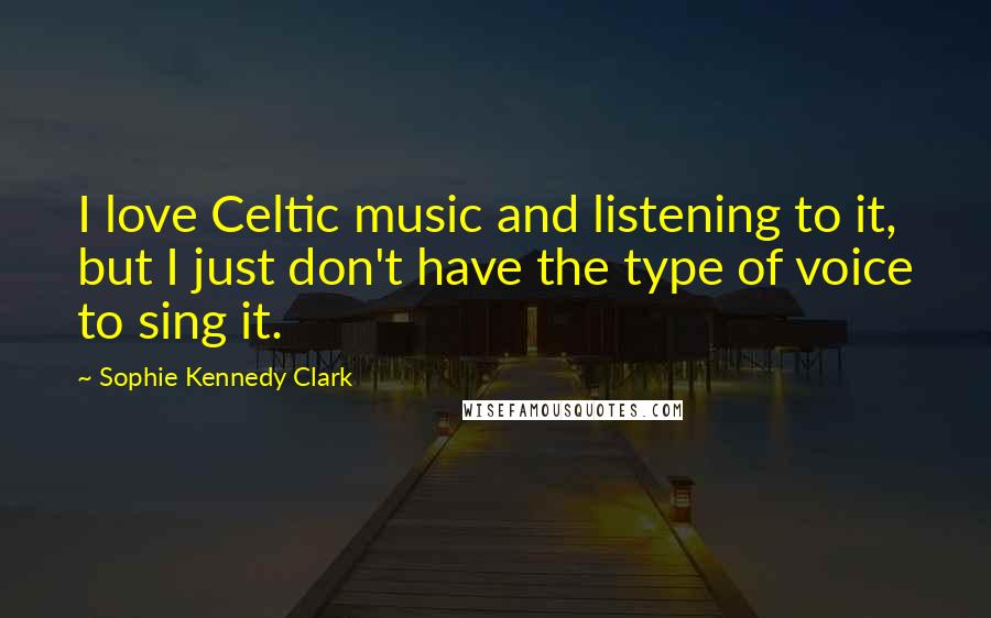 Sophie Kennedy Clark Quotes: I love Celtic music and listening to it, but I just don't have the type of voice to sing it.