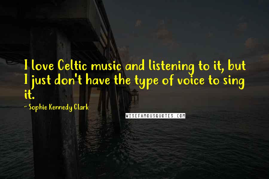 Sophie Kennedy Clark Quotes: I love Celtic music and listening to it, but I just don't have the type of voice to sing it.