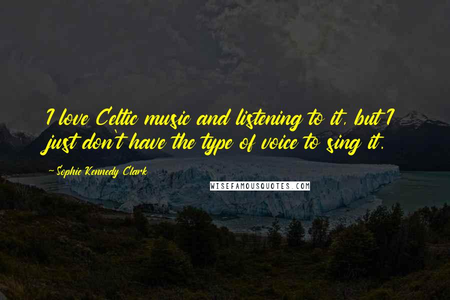 Sophie Kennedy Clark Quotes: I love Celtic music and listening to it, but I just don't have the type of voice to sing it.