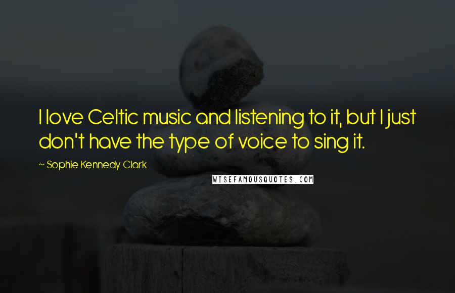 Sophie Kennedy Clark Quotes: I love Celtic music and listening to it, but I just don't have the type of voice to sing it.