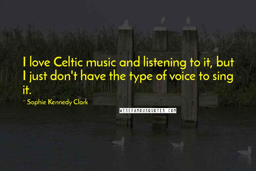 Sophie Kennedy Clark Quotes: I love Celtic music and listening to it, but I just don't have the type of voice to sing it.