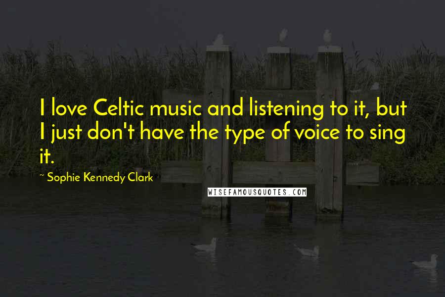 Sophie Kennedy Clark Quotes: I love Celtic music and listening to it, but I just don't have the type of voice to sing it.