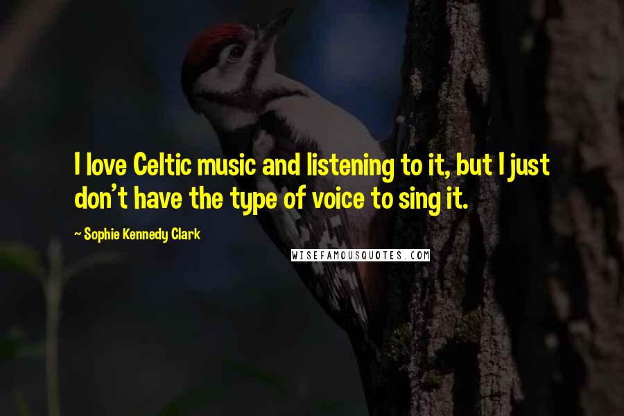 Sophie Kennedy Clark Quotes: I love Celtic music and listening to it, but I just don't have the type of voice to sing it.