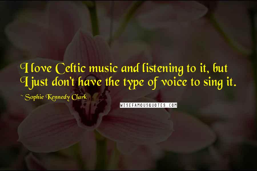 Sophie Kennedy Clark Quotes: I love Celtic music and listening to it, but I just don't have the type of voice to sing it.