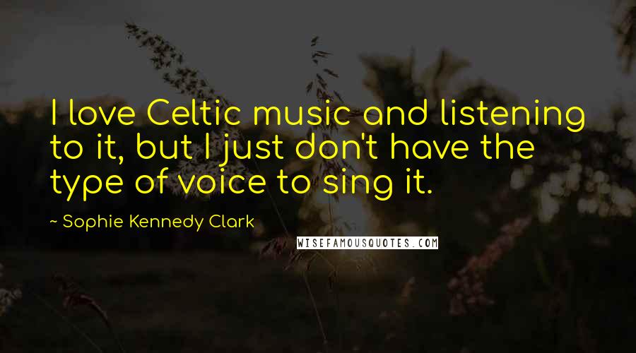 Sophie Kennedy Clark Quotes: I love Celtic music and listening to it, but I just don't have the type of voice to sing it.