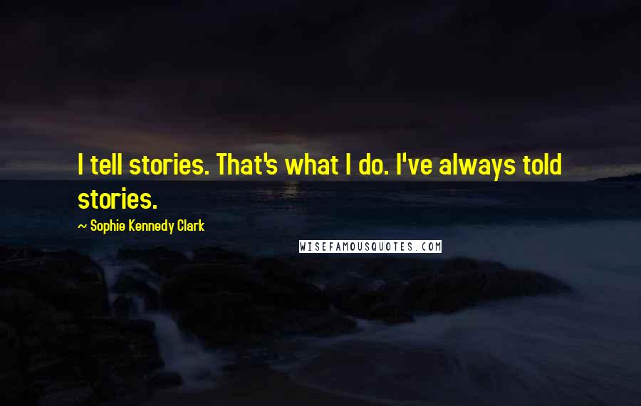 Sophie Kennedy Clark Quotes: I tell stories. That's what I do. I've always told stories.