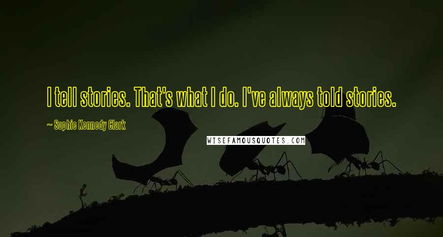 Sophie Kennedy Clark Quotes: I tell stories. That's what I do. I've always told stories.