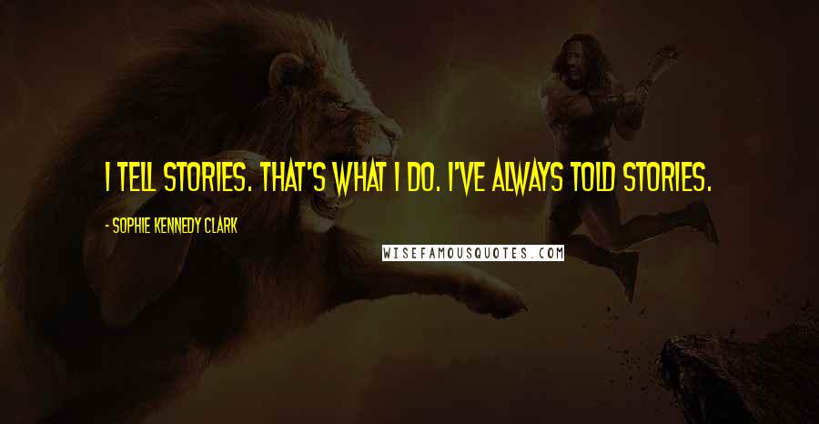 Sophie Kennedy Clark Quotes: I tell stories. That's what I do. I've always told stories.
