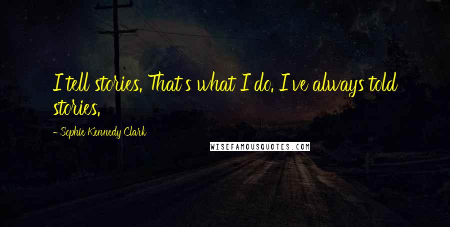 Sophie Kennedy Clark Quotes: I tell stories. That's what I do. I've always told stories.