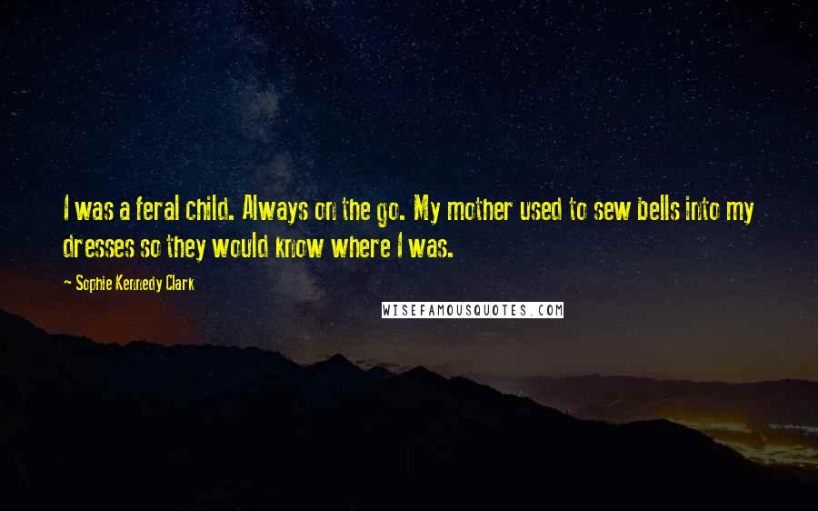 Sophie Kennedy Clark Quotes: I was a feral child. Always on the go. My mother used to sew bells into my dresses so they would know where I was.