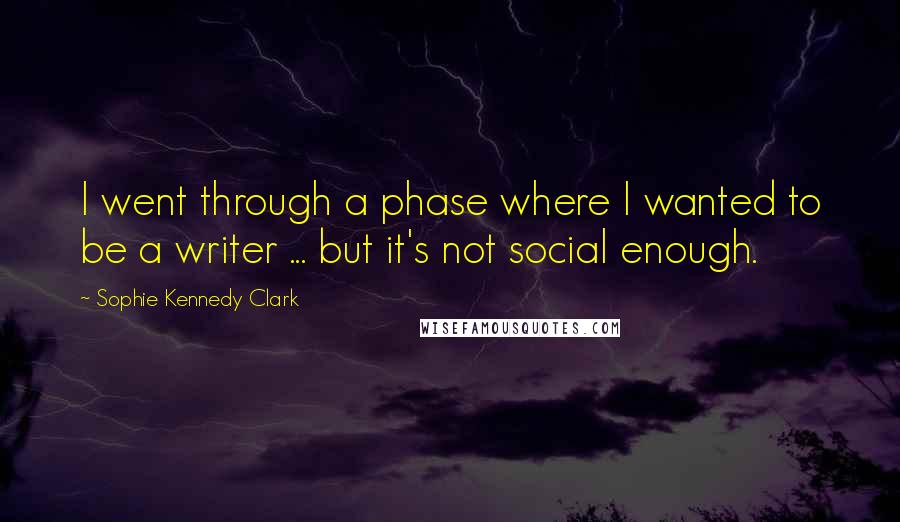 Sophie Kennedy Clark Quotes: I went through a phase where I wanted to be a writer ... but it's not social enough.