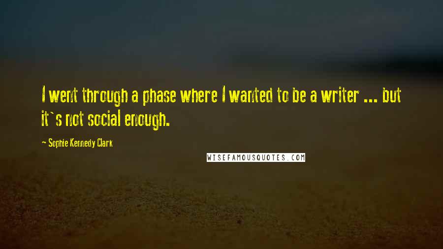 Sophie Kennedy Clark Quotes: I went through a phase where I wanted to be a writer ... but it's not social enough.