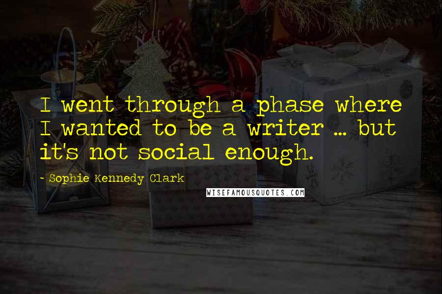 Sophie Kennedy Clark Quotes: I went through a phase where I wanted to be a writer ... but it's not social enough.