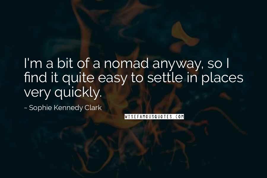 Sophie Kennedy Clark Quotes: I'm a bit of a nomad anyway, so I find it quite easy to settle in places very quickly.
