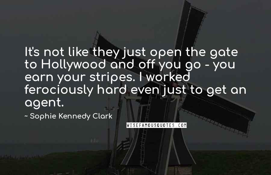 Sophie Kennedy Clark Quotes: It's not like they just open the gate to Hollywood and off you go - you earn your stripes. I worked ferociously hard even just to get an agent.