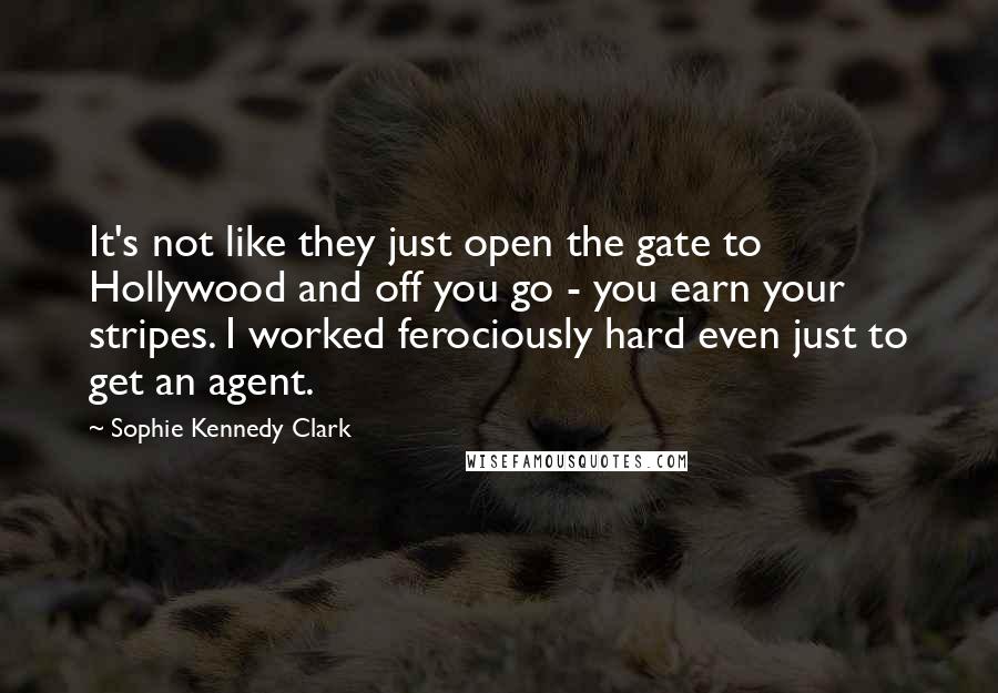 Sophie Kennedy Clark Quotes: It's not like they just open the gate to Hollywood and off you go - you earn your stripes. I worked ferociously hard even just to get an agent.