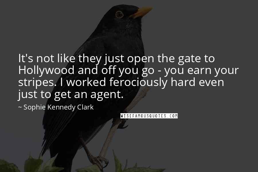 Sophie Kennedy Clark Quotes: It's not like they just open the gate to Hollywood and off you go - you earn your stripes. I worked ferociously hard even just to get an agent.