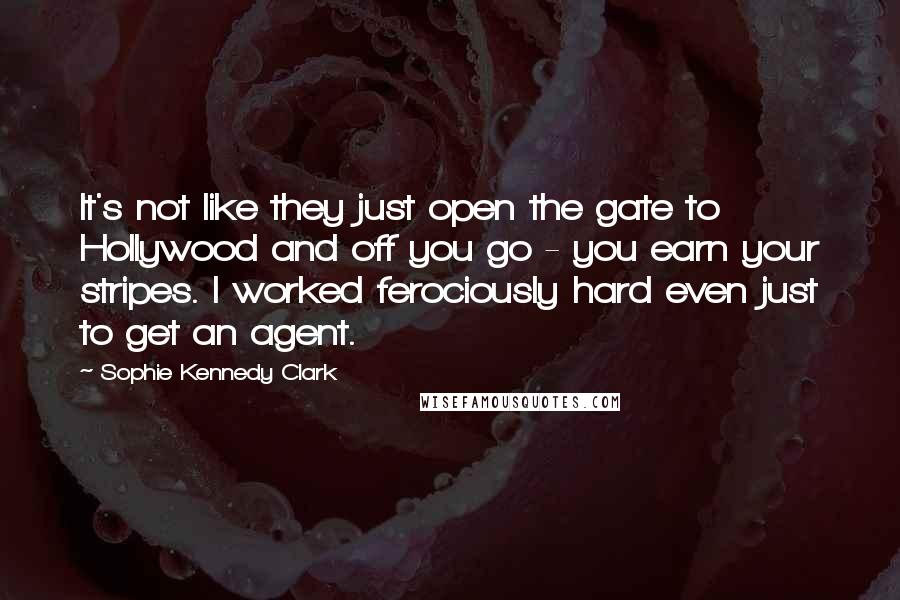 Sophie Kennedy Clark Quotes: It's not like they just open the gate to Hollywood and off you go - you earn your stripes. I worked ferociously hard even just to get an agent.