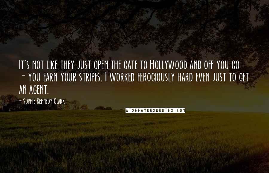 Sophie Kennedy Clark Quotes: It's not like they just open the gate to Hollywood and off you go - you earn your stripes. I worked ferociously hard even just to get an agent.