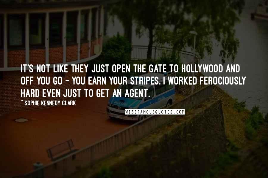 Sophie Kennedy Clark Quotes: It's not like they just open the gate to Hollywood and off you go - you earn your stripes. I worked ferociously hard even just to get an agent.