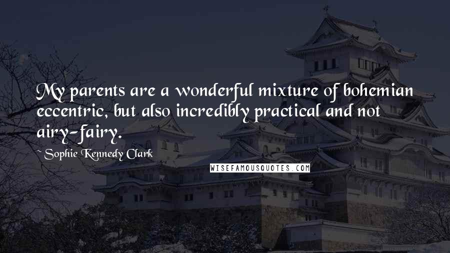 Sophie Kennedy Clark Quotes: My parents are a wonderful mixture of bohemian eccentric, but also incredibly practical and not airy-fairy.