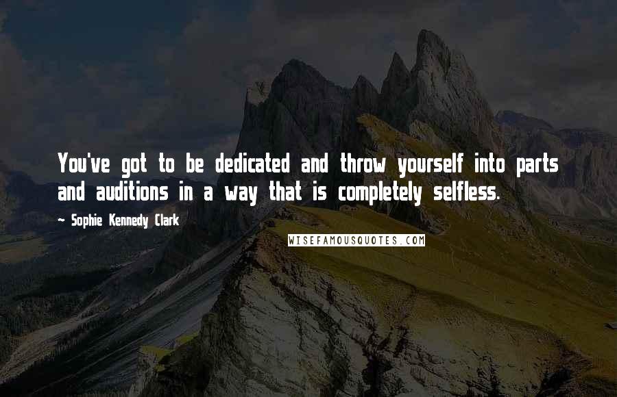 Sophie Kennedy Clark Quotes: You've got to be dedicated and throw yourself into parts and auditions in a way that is completely selfless.