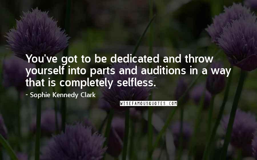 Sophie Kennedy Clark Quotes: You've got to be dedicated and throw yourself into parts and auditions in a way that is completely selfless.