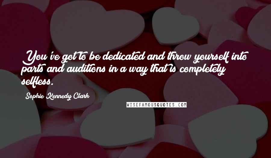 Sophie Kennedy Clark Quotes: You've got to be dedicated and throw yourself into parts and auditions in a way that is completely selfless.