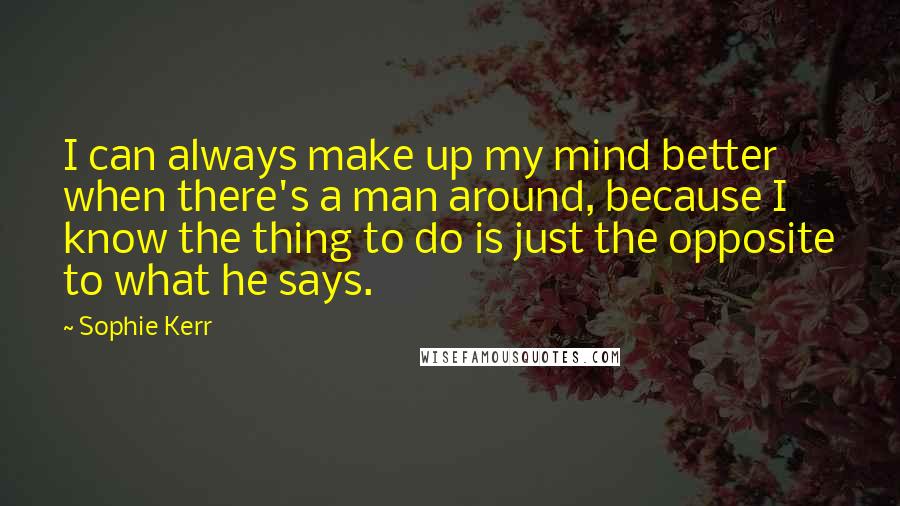 Sophie Kerr Quotes: I can always make up my mind better when there's a man around, because I know the thing to do is just the opposite to what he says.