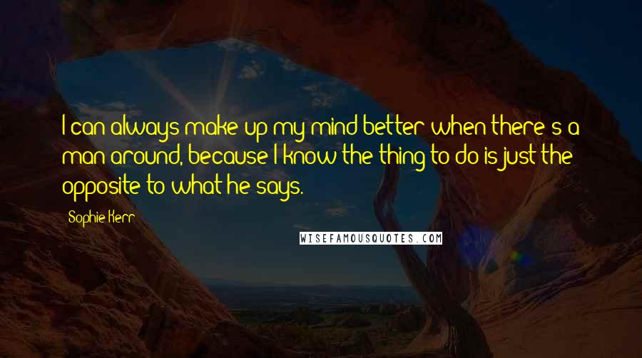 Sophie Kerr Quotes: I can always make up my mind better when there's a man around, because I know the thing to do is just the opposite to what he says.