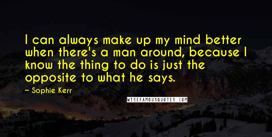 Sophie Kerr Quotes: I can always make up my mind better when there's a man around, because I know the thing to do is just the opposite to what he says.