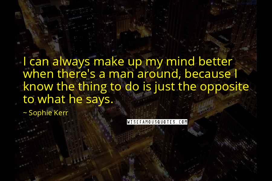 Sophie Kerr Quotes: I can always make up my mind better when there's a man around, because I know the thing to do is just the opposite to what he says.