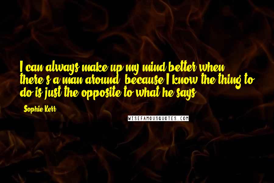 Sophie Kerr Quotes: I can always make up my mind better when there's a man around, because I know the thing to do is just the opposite to what he says.