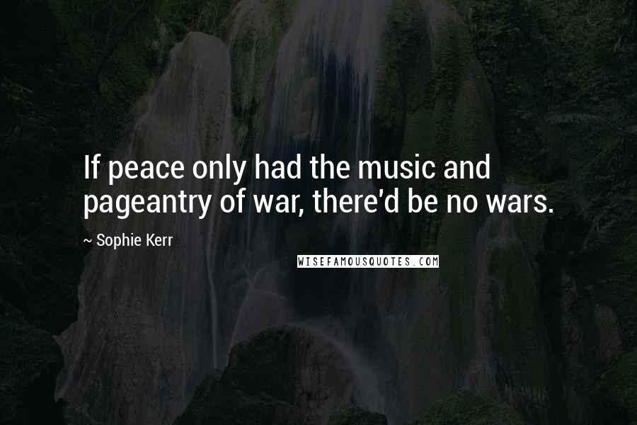 Sophie Kerr Quotes: If peace only had the music and pageantry of war, there'd be no wars.