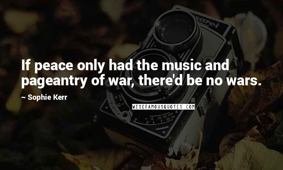 Sophie Kerr Quotes: If peace only had the music and pageantry of war, there'd be no wars.